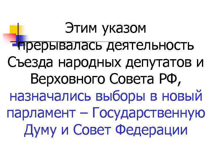 Этим указом прерывалась деятельность Съезда народных депутатов и Верховного Совета РФ, назначались выборы в