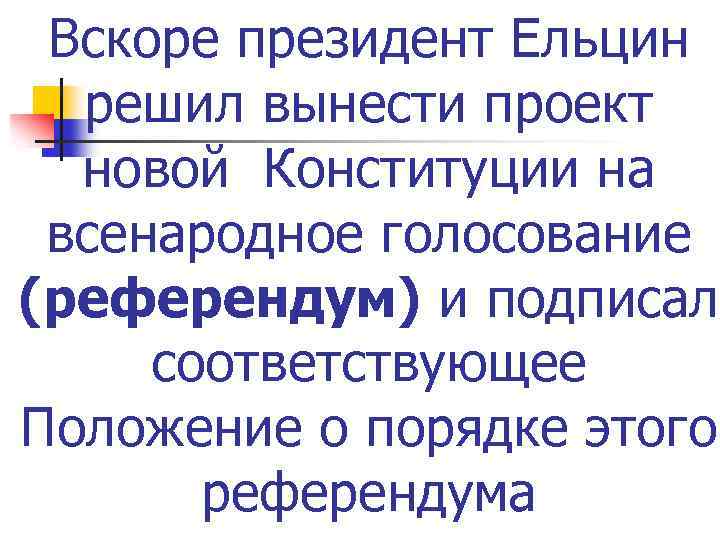 Вскоре президент Ельцин решил вынести проект новой Конституции на всенародное голосование (референдум) и подписал