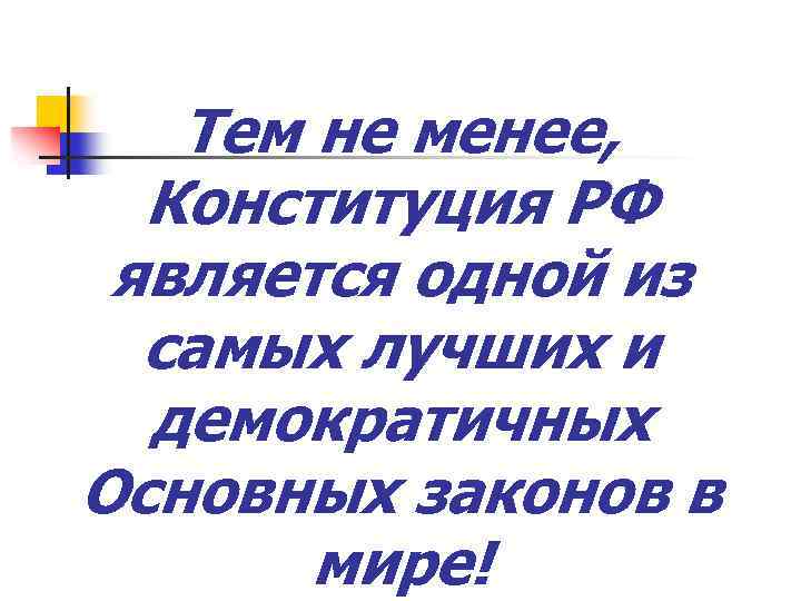 Тем не менее, Конституция РФ является одной из самых лучших и демократичных Основных законов