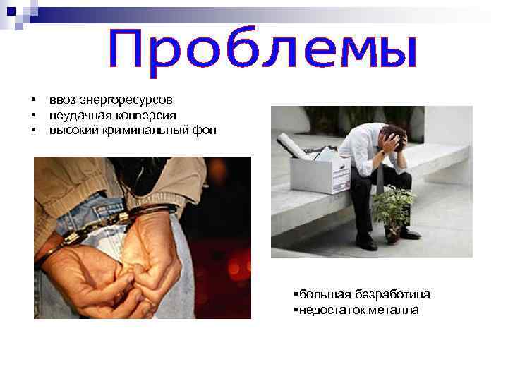 § § § ввоз энергоресурсов неудачная конверсия высокий криминальный фон §большая безработица §недостаток металла