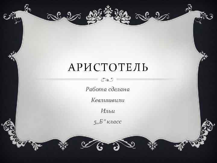 АРИСТОТЕЛЬ Работа сделана Кевлишвили Ильи 5, , Б” класс 