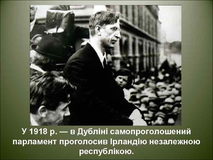 У 1918 р. — в Дубліні самопроголошений парламент проголосив Ірландію незалежною республікою. 
