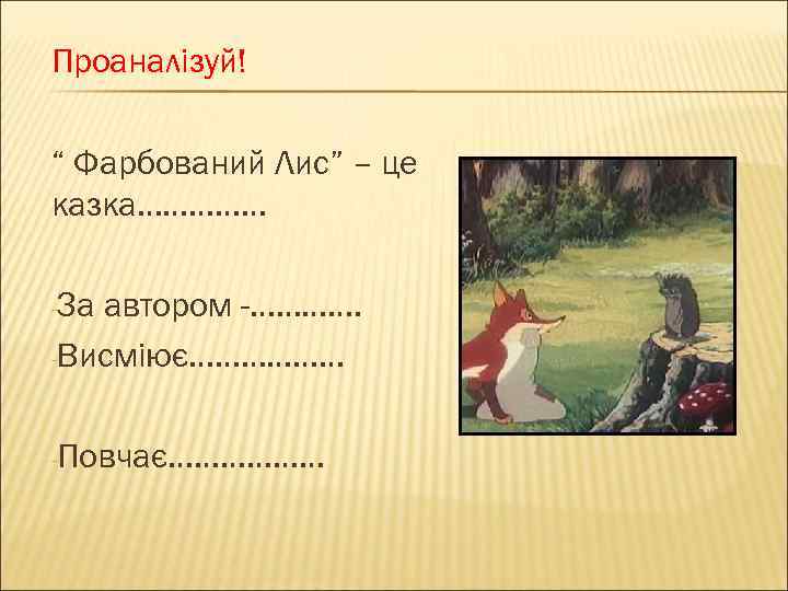 Проаналізуй! “ Фарбований Лис” – це казка…………… -За автором -…………. -Висміює……………… -Повчає……………… 