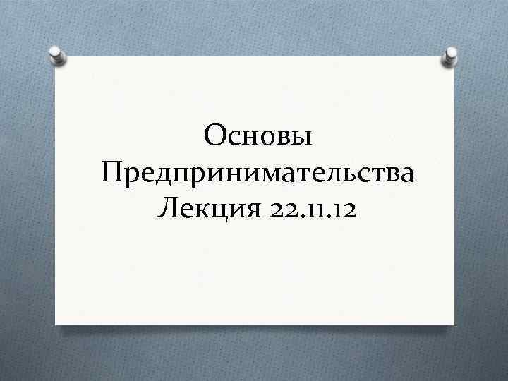 Основы Предпринимательства Лекция 22. 11. 12 