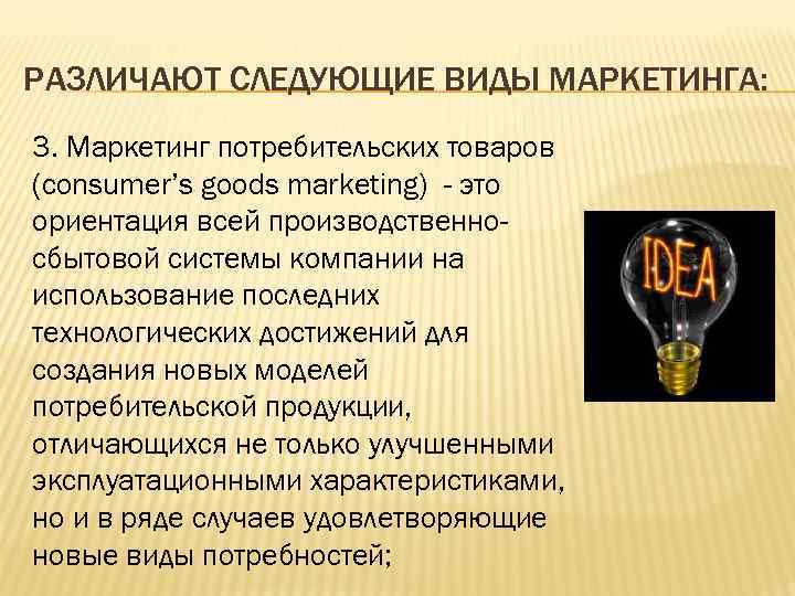 РАЗЛИЧАЮТ СЛЕДУЮЩИЕ ВИДЫ МАРКЕТИНГА: 3. Маркетинг потребительских товаров (consumer’s goods marketing) - это ориентация
