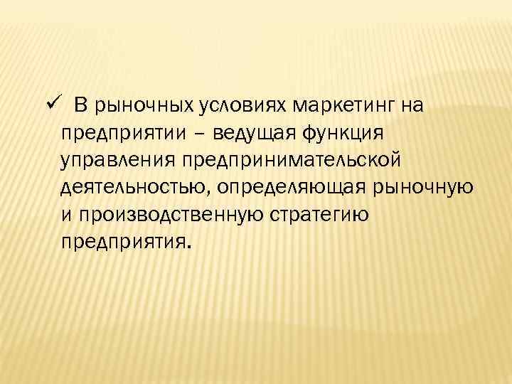 ü В рыночных условиях маркетинг на предприятии – ведущая функция управления предпринимательской деятельностью, определяющая