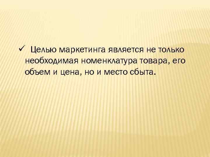 ü Целью маркетинга является не только необходимая номенклатура товара, его объем и цена, но