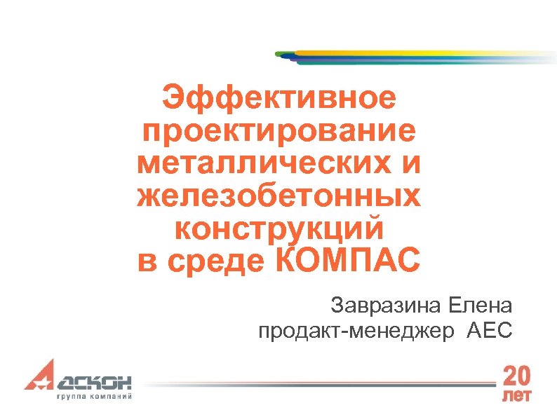 Эффективное проектирование металлических и железобетонных конструкций в среде КОМПАС Завразина Елена продакт-менеджер AEC 