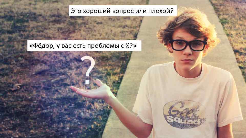 Это хороший вопрос или плохой? «Фёдор, у вас есть проблемы с X? » 