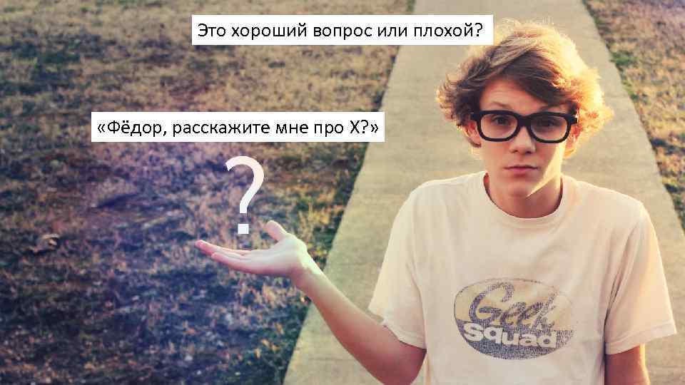 Это хороший вопрос или плохой? «Фёдор, расскажите мне про X? » 