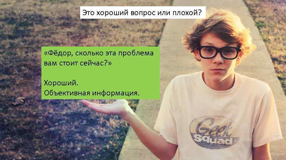 Это хороший вопрос или плохой? «Фёдор, сколько эта проблема вам стоит сейчас? » Хороший.