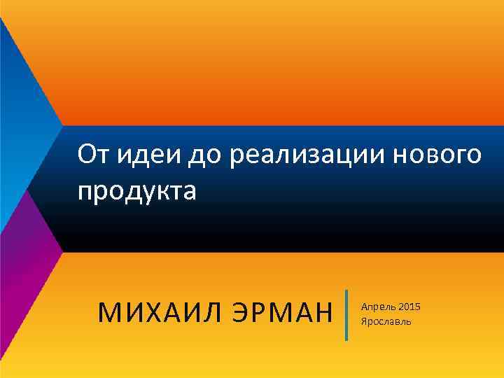 От идеи до реализации нового продукта МИХАИЛ ЭРМАН Апрель 2015 Ярославль 