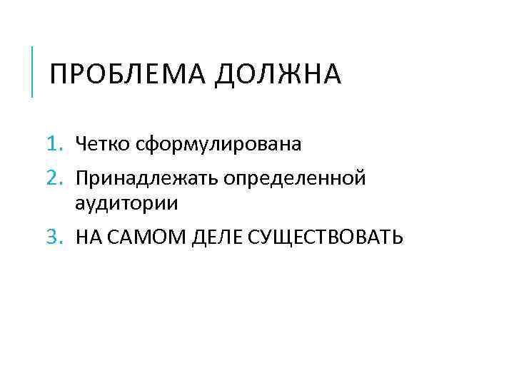 ПРОБЛЕМА ДОЛЖНА 1. Четко сформулирована 2. Принадлежать определенной аудитории 3. НА САМОМ ДЕЛЕ СУЩЕСТВОВАТЬ