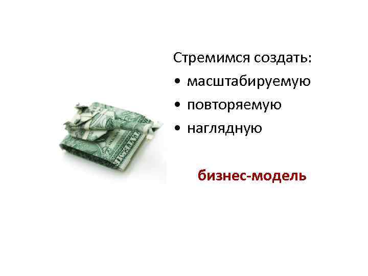 Стремимся создать: • масштабируемую • повторяемую • наглядную бизнес-модель 