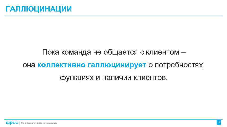 ГАЛЛЮЦИНАЦИИ Пока команда не общается с клиентом – она коллективно галлюцинирует о потребностях, функциях