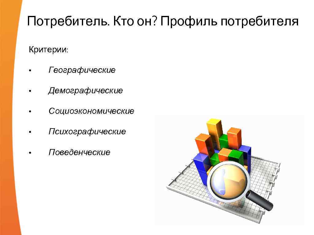 Потребитель. Кто он? Профиль потребителя Критерии: • Географические • Демографические • Социоэкономические • Психографические