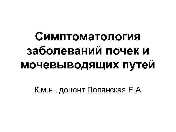 Симптоматология заболеваний почек и мочевыводящих путей К. м. н. , доцент Полянская Е. А.