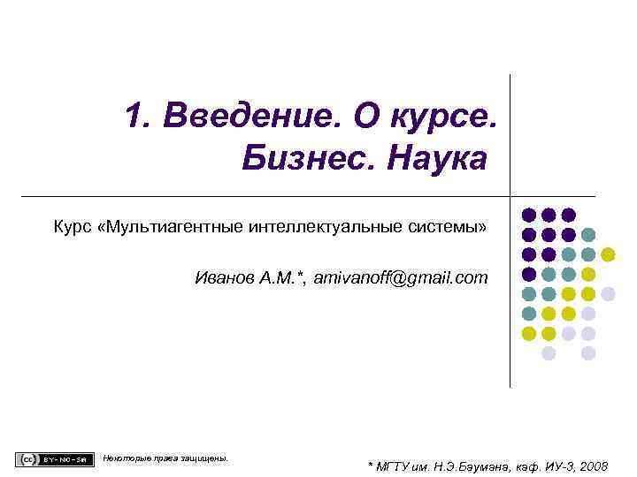 1. Введение. О курсе. Бизнес. Наука Курс «Мультиагентные интеллектуальные системы» Иванов А. М. *,