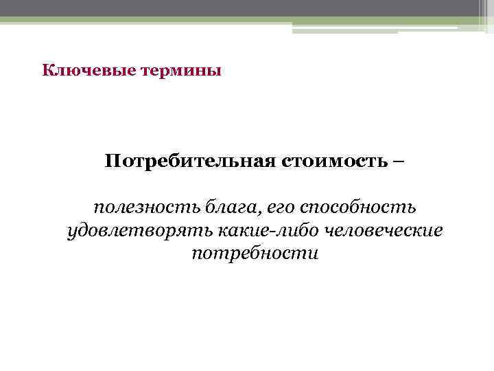 Ключевые термины Потребительная стоимость – полезность блага, его способность удовлетворять какие-либо человеческие потребности 