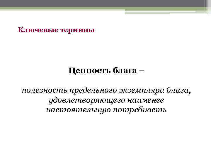 Ключевые термины Ценность блага – полезность предельного экземпляра блага, удовлетворяющего наименее настоятельную потребность 
