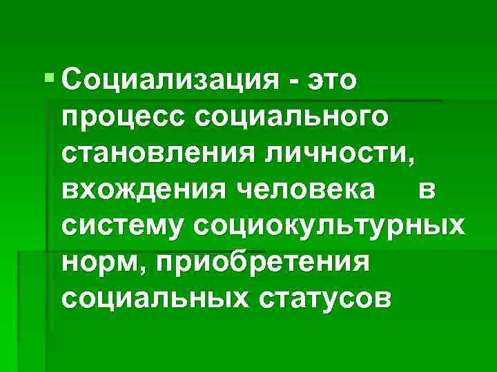 § Социализация - это процесс социального становления личности, вхождения человека в систему социокультурных норм,