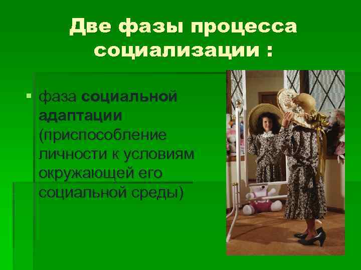Две фазы процесса социализации : § фаза социальной адаптации (приспособление личности к условиям окружающей
