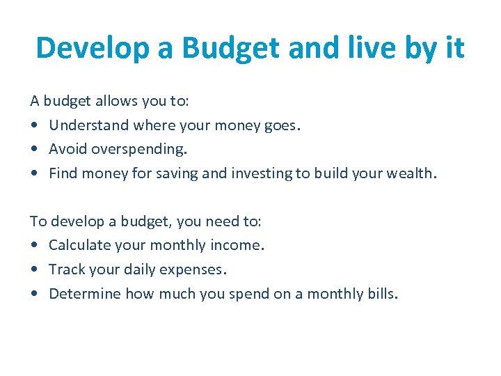 Develop a Budget and live by it A budget allows you to: • Understand