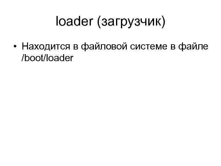 loader (загрузчик) • Находится в файловой системе в файле /boot/loader 