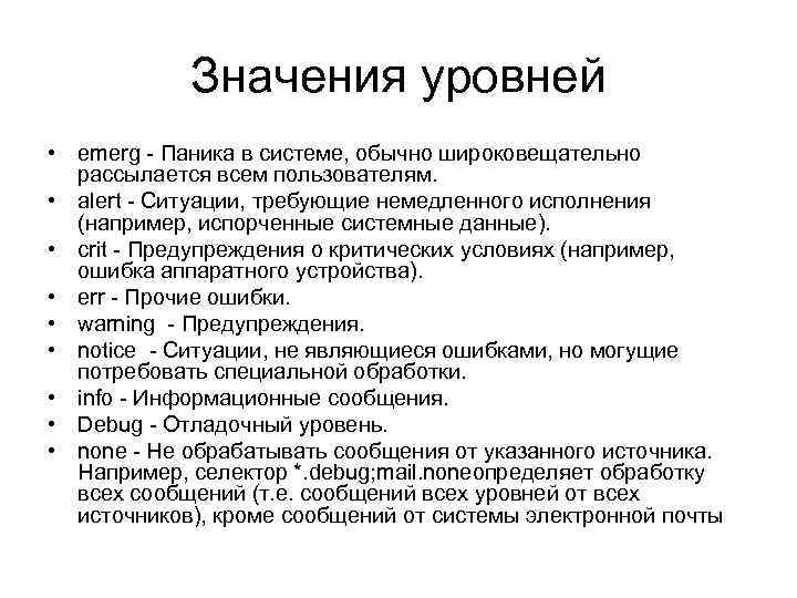 Значения уровней • emerg - Паника в системе, обычно широковещательно рассылается всем пользователям. •