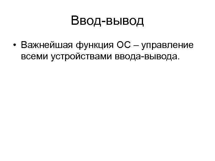 Ввод-вывод • Важнейшая функция ОС – управление всеми устройствами ввода-вывода. 