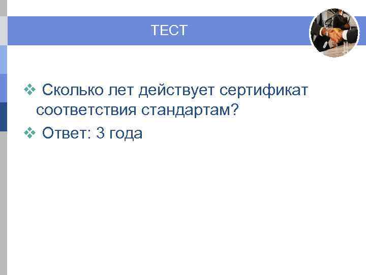 ТЕСТ v Сколько лет действует сертификат соответствия стандартам? v Ответ: 3 года 