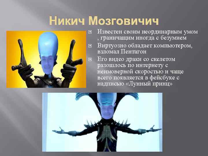 Никич Мозговичич Известен своим неординарным умом , граничащим иногда с безумием Виртуозно обладает компьютером,