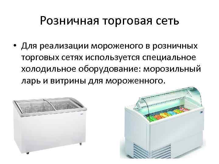 Розничная торговая сеть • Для реализации мороженого в розничных торговых сетях используется специальное холодильное