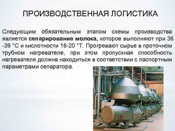 ПРОИЗВОДСТВЕННАЯ ЛОГИСТИКА Следующим обязательным этапом схемы производства является сепарирование молока, которое выполняют при 36