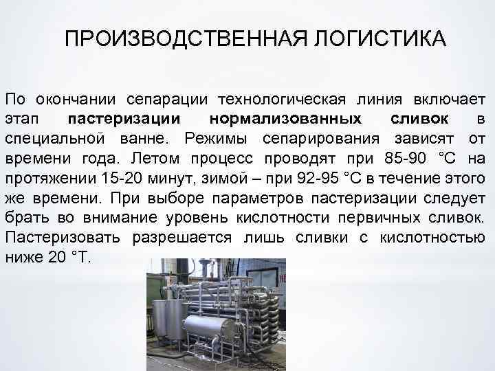 ПРОИЗВОДСТВЕННАЯ ЛОГИСТИКА По окончании сепарации технологическая линия включает этап пастеризации нормализованных сливок в специальной