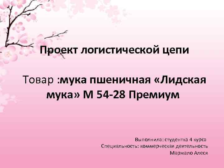 Проект логистической цепи Товар : мука пшеничная «Лидская мука» М 54 -28 Премиум Выполнила: