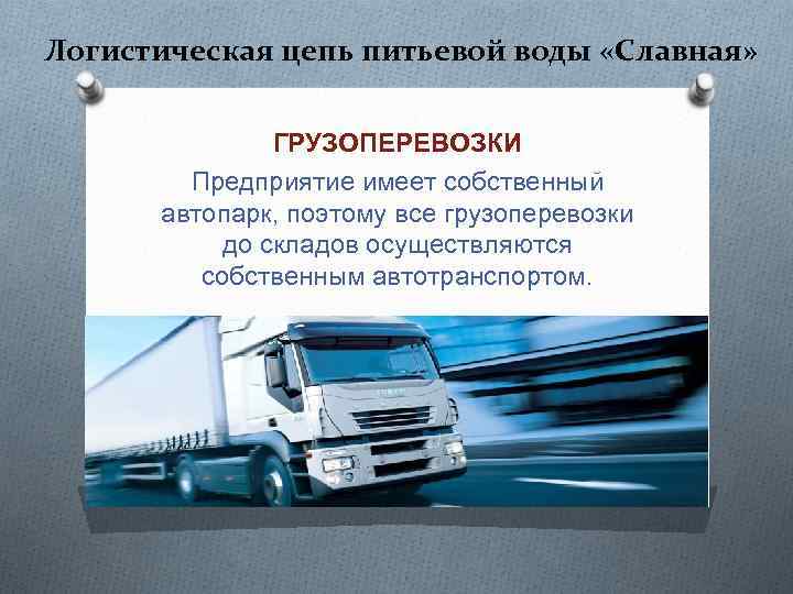 Логистическая цепь питьевой воды «Славная» ГРУЗОПЕРЕВОЗКИ Предприятие имеет собственный автопарк, поэтому все грузоперевозки до