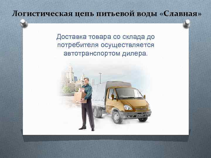 Логистическая цепь питьевой воды «Славная» Доставка товара со склада до потребителя осуществляется автотранспортом дилера.
