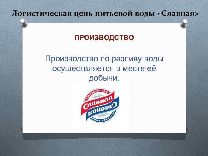 Логистическая цепь питьевой воды «Славная» ПРОИЗВОДСТВО Производство по разливу воды осуществляется в месте её