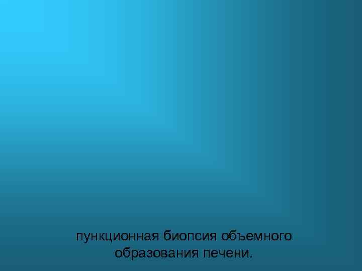 пункционная биопсия объемного образования печени. 