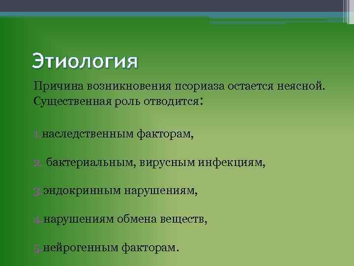 Этиология Причина возникновения псориаза остается неясной. Существенная роль отводится: 1. наследственным факторам, 2. бактериальным,