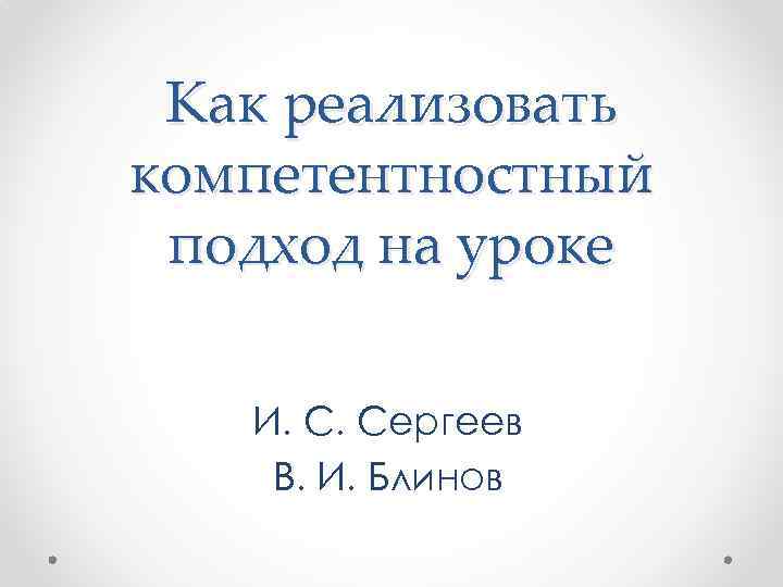 Как реализовать компетентностный подход на уроке И. С. Сергеев В. И. Блинов 