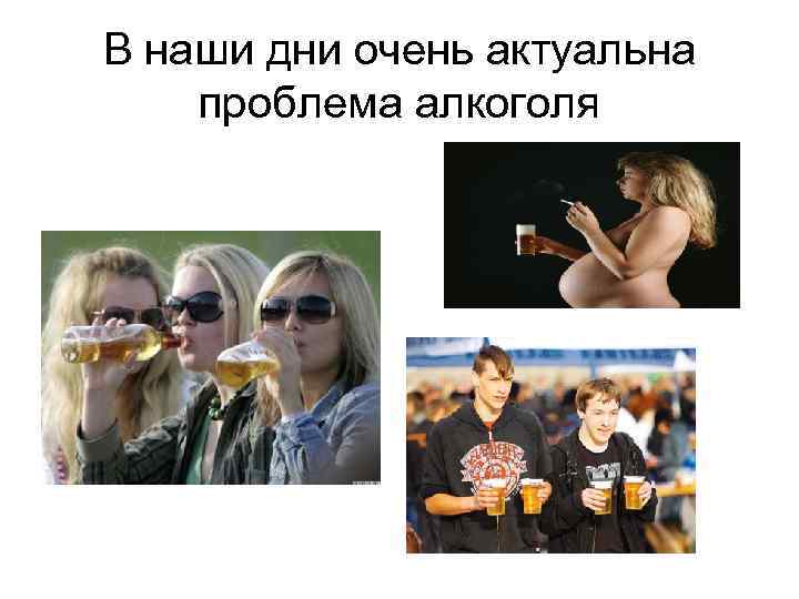 В наши дни очень актуальна проблема алкоголя 