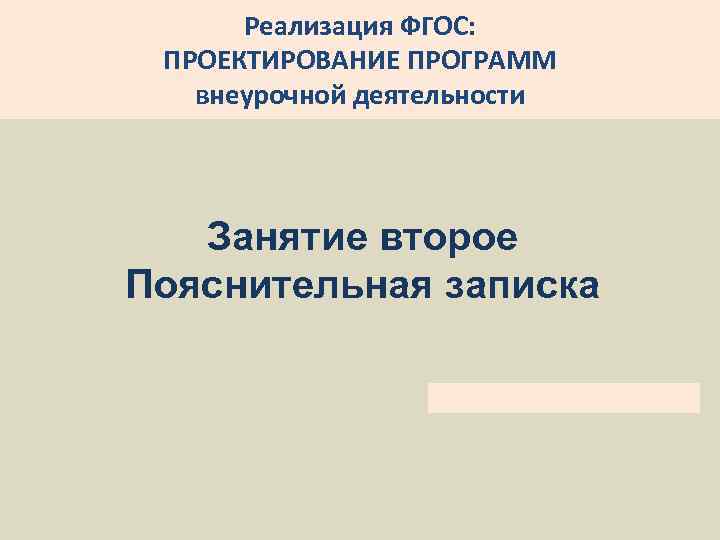 Реализация ФГОС: ПРОЕКТИРОВАНИЕ ПРОГРАММ внеурочной деятельности Занятие второе Пояснительная записка 