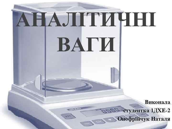 АНАЛІТИЧНІ ВАГИ Виконала студентка 1 ДХЕ-2 Онофрійчук Наталя 