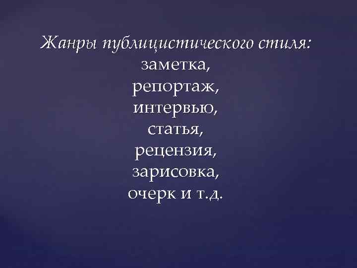 Жанры публицистического стиля: заметка, репортаж, интервью, статья, рецензия, зарисовка, очерк и т. д. 