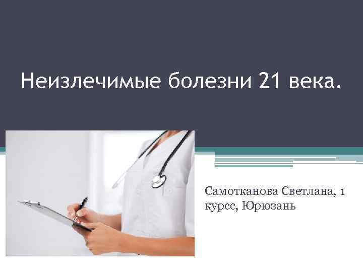 Неизлечимые болезни 21 века. Самотканова Светлана, 1 курсс, Юрюзань 