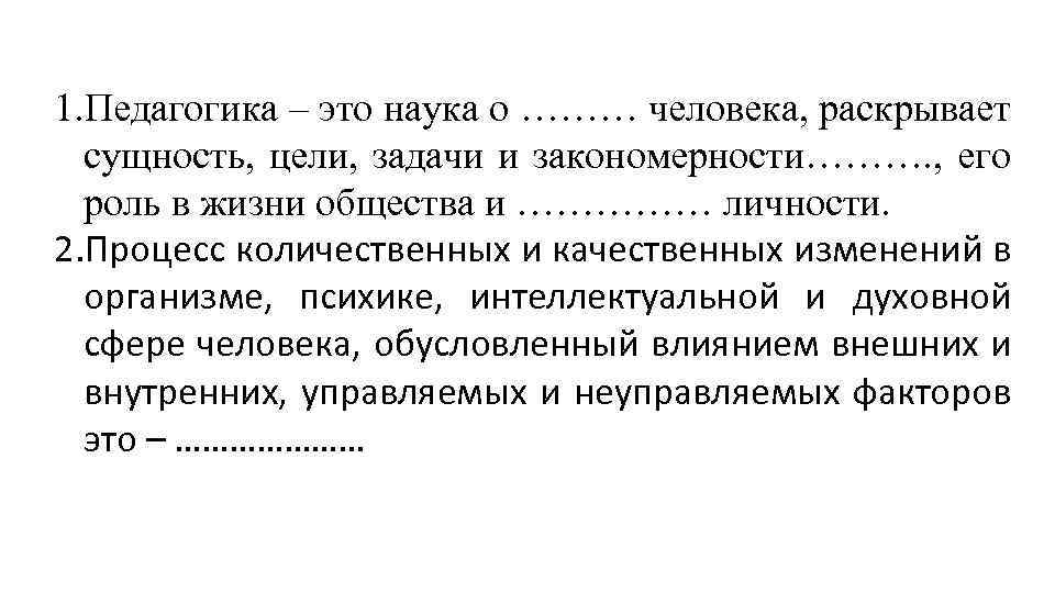 1. Педагогика – это наука о ……… человека, раскрывает сущность, цели, задачи и закономерности……….