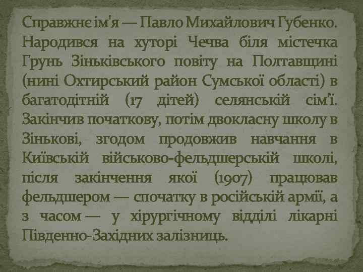 Справжнє ім'я — Павло Михайлович Губенко. Народився на хуторі Чечва біля містечка Грунь Зіньківського