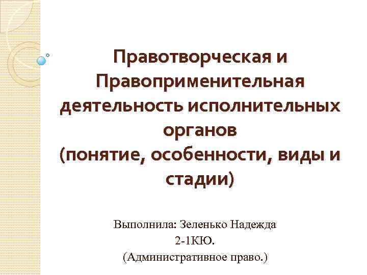 Правотворческая и Правоприменительная деятельность исполнительных органов (понятие, особенности, виды и стадии) Выполнила: Зеленько Надежда